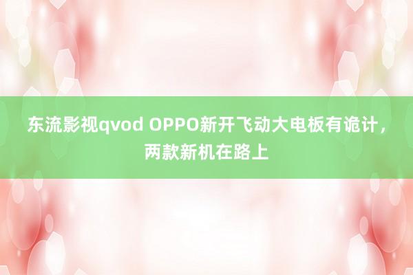 东流影视qvod OPPO新开飞动大电板有诡计，两款新机在路上