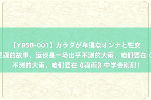 【YBSD-001】カラダが卑猥なオンナと性交 ザ★ベスト 爱情+悬疑的故事，运谈是一场出乎不测的大雨，咱们要在《骤雨》中学会刚烈！