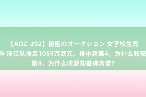 【ADZ-292】秘密のオークション 女子校生売ります なつみ 浙江队插足1059万欧元，排中超第4，为什么收获却差得离谱？