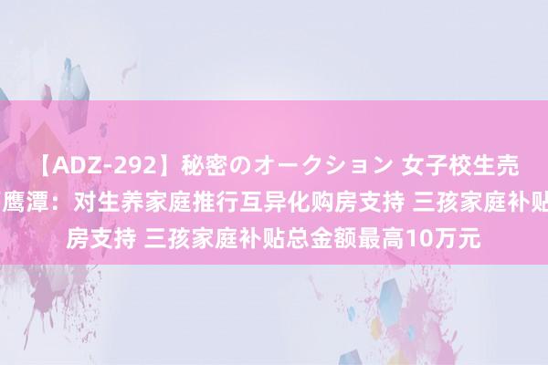 【ADZ-292】秘密のオークション 女子校生売ります なつみ 江西鹰潭：对生养家庭推行互异化购房支持 三孩家庭补贴总金额最高10万元