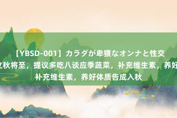 【YBSD-001】カラダが卑猥なオンナと性交 ザ★ベスト 立秋将至，提议多吃八谈应季蔬菜，补充维生素，养好体质告成入秋