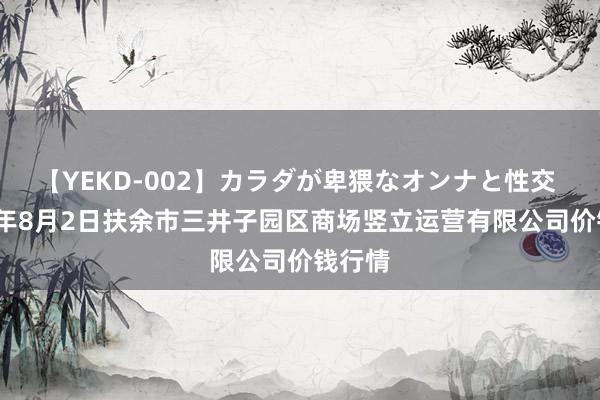【YEKD-002】カラダが卑猥なオンナと性交 2024年8月2日扶余市三井子园区商场竖立运营有限公司价钱行情