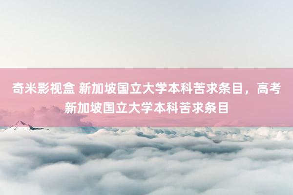 奇米影视盒 新加坡国立大学本科苦求条目，高考新加坡国立大学本科苦求条目