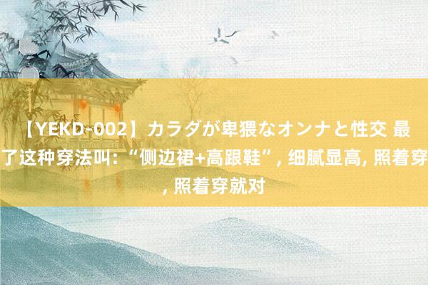 【YEKD-002】カラダが卑猥なオンナと性交 最近火了这种穿法叫: “侧边裙+高跟鞋”, 细腻显高, 照着穿就对