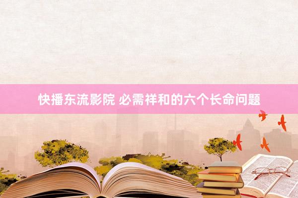 快播东流影院 必需祥和的六个长命问题