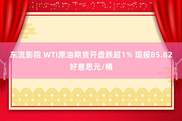 东流影院 WTI原油期货开盘跌超1% 现报85.82好意思元/桶