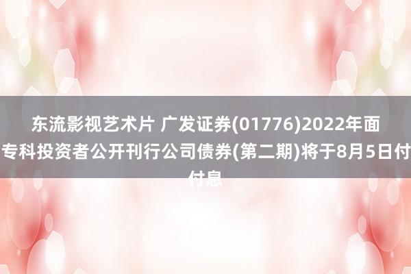 东流影视艺术片 广发证券(01776)2022年面向专科投资者公开刊行公司债券(第二期)将于8月5日付息