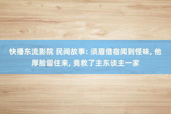 快播东流影院 民间故事: 须眉借宿闻到怪味, 他厚脸留住来, 竟救了主东谈主一家