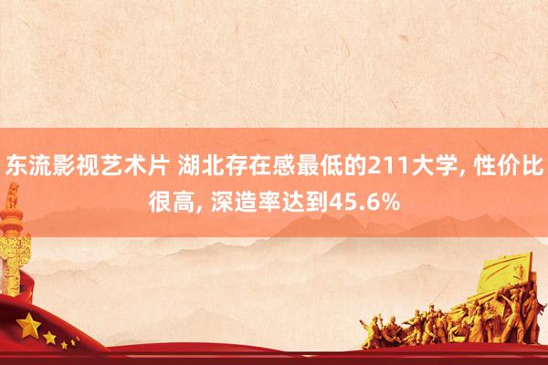 东流影视艺术片 湖北存在感最低的211大学, 性价比很高, 深造率达到45.6%