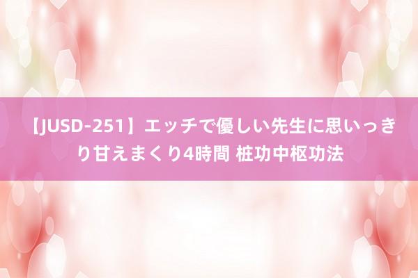 【JUSD-251】エッチで優しい先生に思いっきり甘えまくり4時間 桩功中枢功法