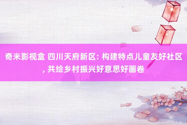 奇米影视盒 四川天府新区: 构建特点儿童友好社区, 共绘乡村振兴好意思好画卷