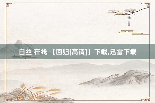 白丝 在线 【回归[高清]】下载,迅雷下载