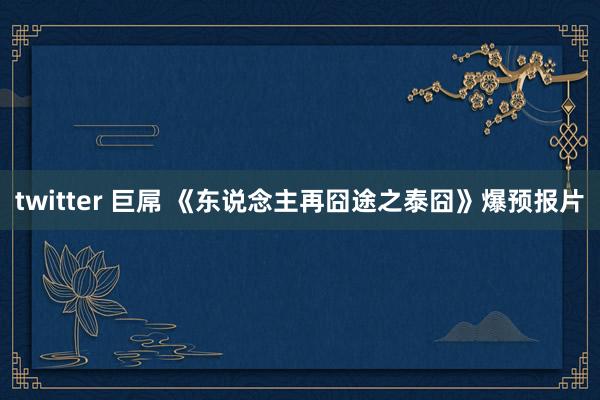 twitter 巨屌 《东说念主再囧途之泰囧》爆预报片