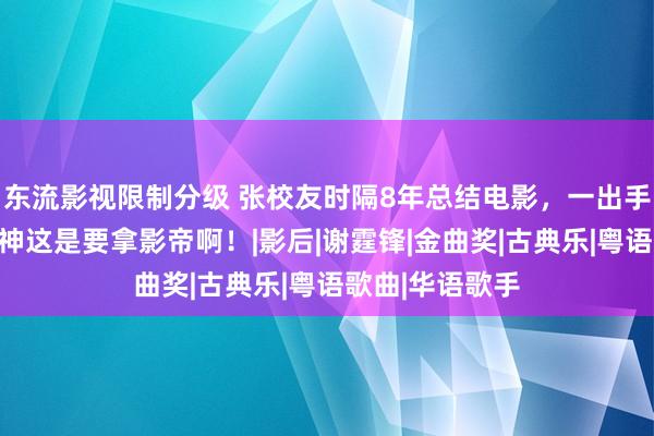 东流影视限制分级 张校友时隔8年总结电影，一出手即是王炸，歌神这是要拿影帝啊！|影后|谢霆锋|金曲奖|古典乐|粤语歌曲|华语歌手