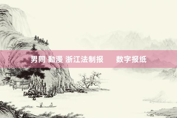 男同 動漫 浙江法制报      数字报纸