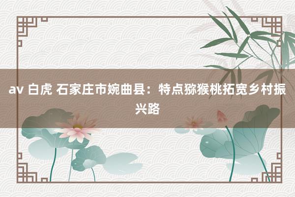 av 白虎 石家庄市婉曲县：特点猕猴桃拓宽乡村振兴路