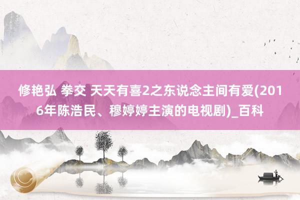 修艳弘 拳交 天天有喜2之东说念主间有爱(2016年陈浩民、穆婷婷主演的电视剧)_百科
