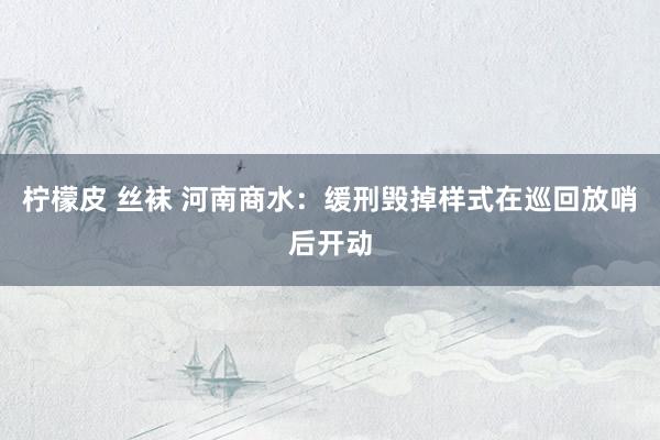 柠檬皮 丝袜 河南商水：缓刑毁掉样式在巡回放哨后开动