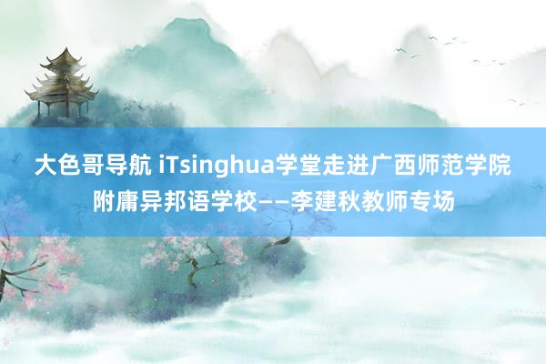 大色哥导航 iTsinghua学堂走进广西师范学院附庸异邦语学校——李建秋教师专场