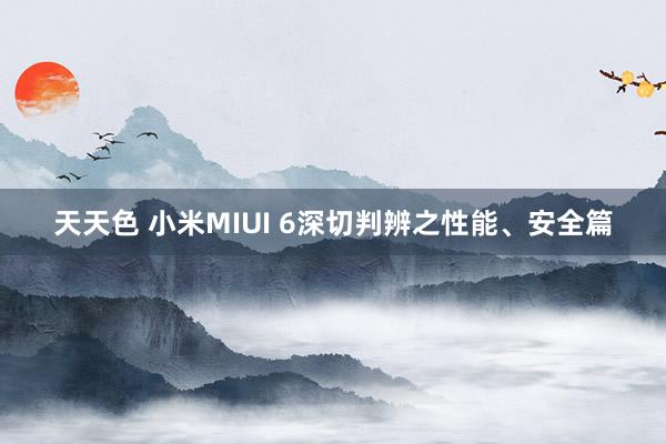 天天色 小米MIUI 6深切判辨之性能、安全篇