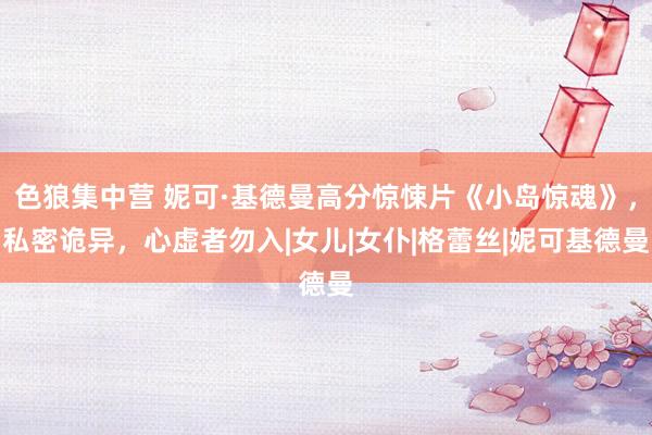 色狼集中营 妮可·基德曼高分惊悚片《小岛惊魂》，私密诡异，心虚者勿入|女儿|女仆|格蕾丝|妮可基德曼