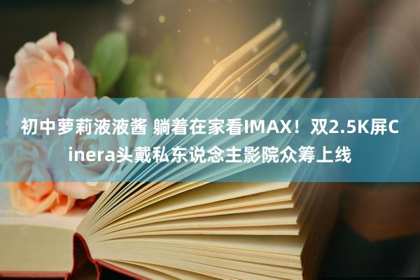 初中萝莉液液酱 躺着在家看IMAX！双2.5K屏Cinera头戴私东说念主影院众筹上线