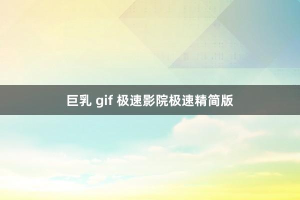 巨乳 gif 极速影院极速精简版