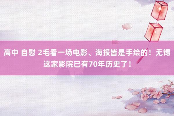 高中 自慰 2毛看一场电影、海报皆是手绘的！无锡这家影院已有70年历史了！