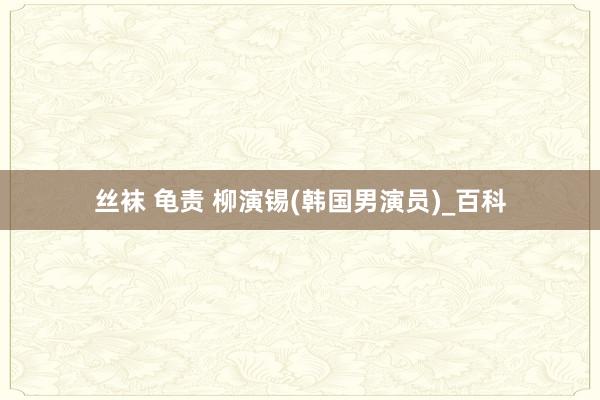 丝袜 龟责 柳演锡(韩国男演员)_百科