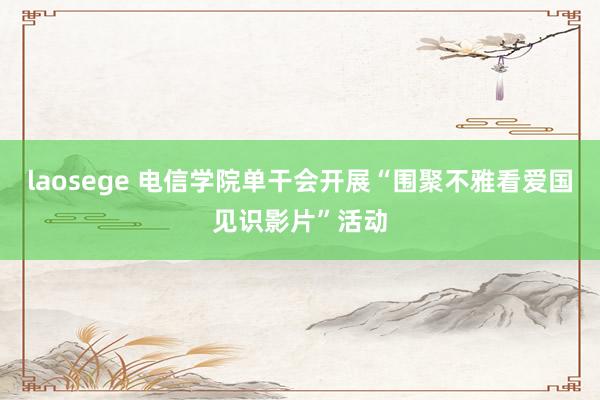 laosege 电信学院单干会开展“围聚不雅看爱国见识影片”活动