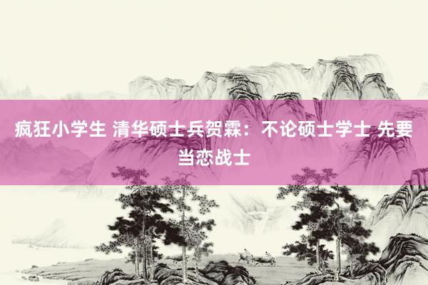 疯狂小学生 清华硕士兵贺霖：不论硕士学士 先要当恋战士
