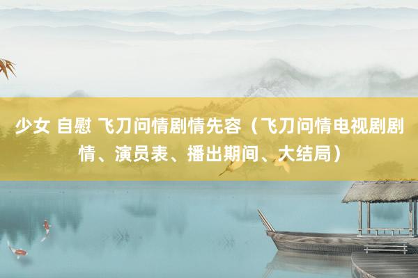 少女 自慰 飞刀问情剧情先容（飞刀问情电视剧剧情、演员表、播出期间、大结局）