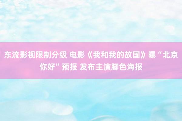 东流影视限制分级 电影《我和我的故国》曝“北京你好”预报 发布主演脚色海报
