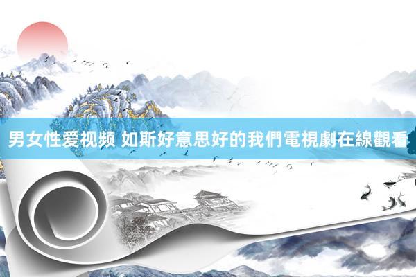 男女性爱视频 如斯好意思好的我們電視劇在線觀看