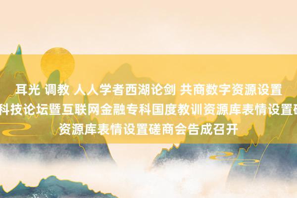 耳光 调教 人人学者西湖论剑 共商数字资源设置新征途——金融科技论坛暨互联网金融专科国度教训资源库表情设置磋商会告成召开