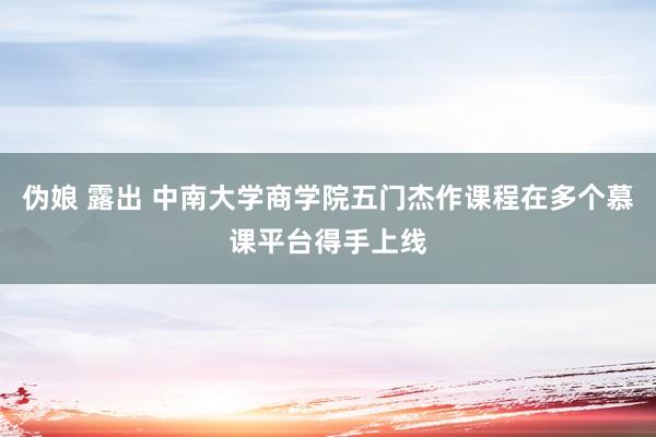 伪娘 露出 中南大学商学院五门杰作课程在多个慕课平台得手上线