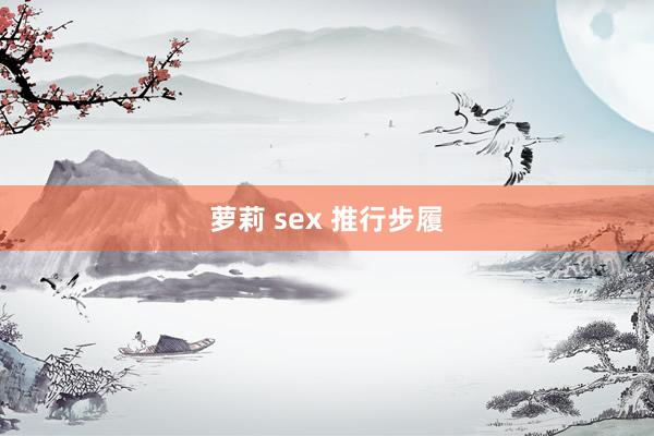 萝莉 sex 推行步履