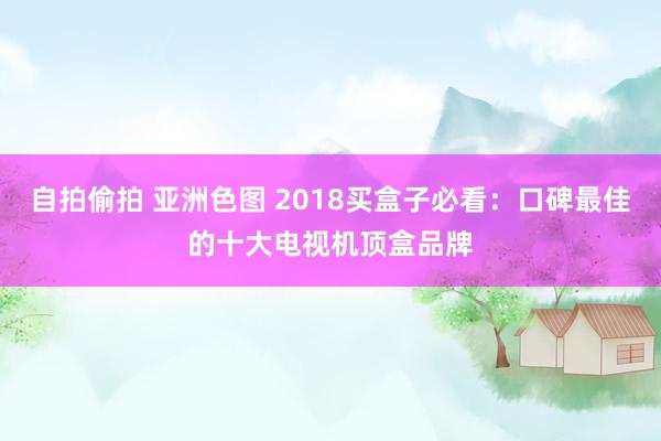 自拍偷拍 亚洲色图 2018买盒子必看：口碑最佳的十大电视机顶盒品牌