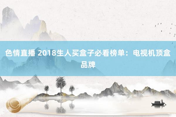 色情直播 2018生人买盒子必看榜单：电视机顶盒品牌