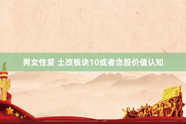 男女性爱 土改板块10或者念股价值认知