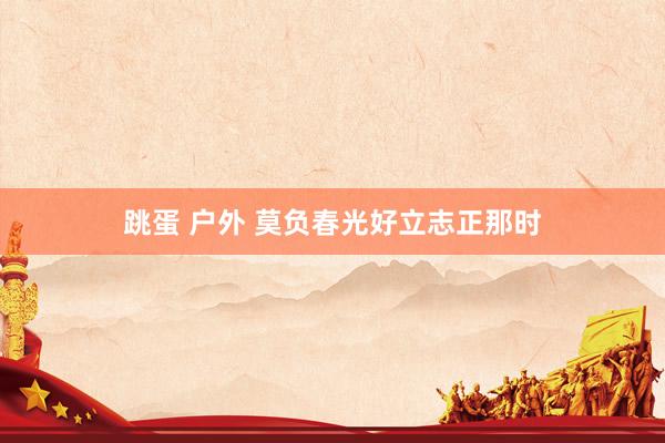 跳蛋 户外 莫负春光好　立志正那时