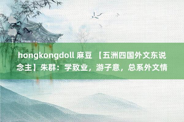 hongkongdoll 麻豆 【五洲四国外文东说念主】朱群：学致业，游子意，总系外文情