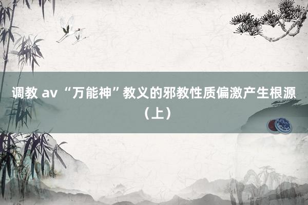 调教 av “万能神”教义的邪教性质偏激产生根源（上）