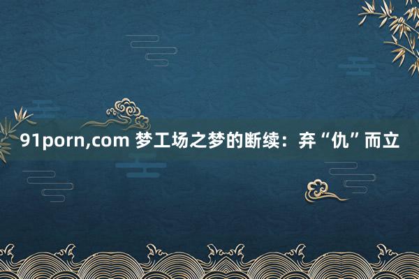 91porn,com 梦工场之梦的断续：弃“仇”而立