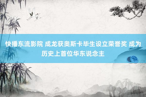 快播东流影院 成龙获奥斯卡毕生设立荣誉奖 成为历史上首位华东说念主