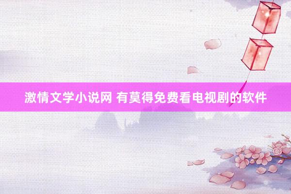 激情文学小说网 有莫得免费看电视剧的软件