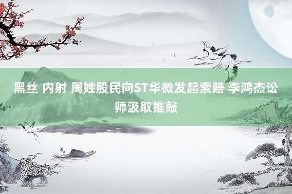 黑丝 内射 周姓股民向ST华微发起索赔 李鸿杰讼师汲取推敲
