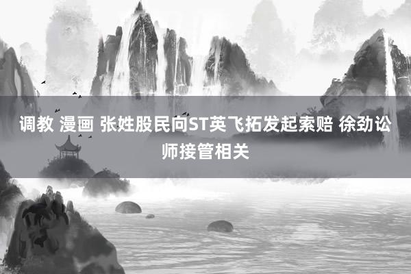 调教 漫画 张姓股民向ST英飞拓发起索赔 徐劲讼师接管相关