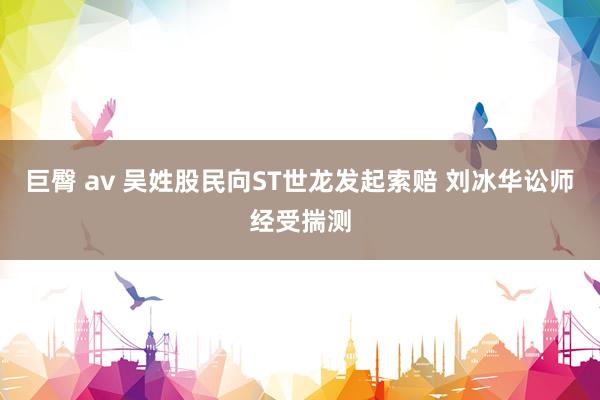 巨臀 av 吴姓股民向ST世龙发起索赔 刘冰华讼师经受揣测