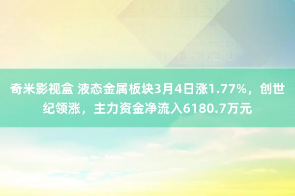 奇米影视盒 液态金属板块3月4日涨1.77%，创世纪领涨，主力资金净流入6180.7万元